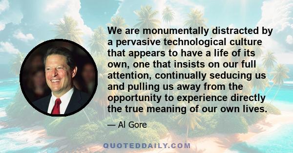 We are monumentally distracted by a pervasive technological culture that appears to have a life of its own, one that insists on our full attention, continually seducing us and pulling us away from the opportunity to