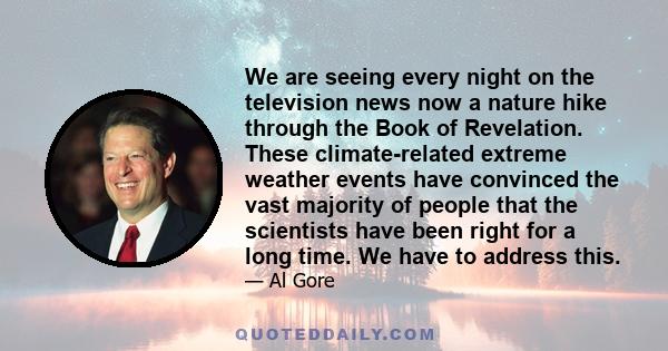 We are seeing every night on the television news now a nature hike through the Book of Revelation. These climate-related extreme weather events have convinced the vast majority of people that the scientists have been