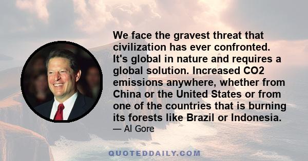 We face the gravest threat that civilization has ever confronted. It's global in nature and requires a global solution. Increased CO2 emissions anywhere, whether from China or the United States or from one of the