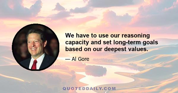 We have to use our reasoning capacity and set long-term goals based on our deepest values.