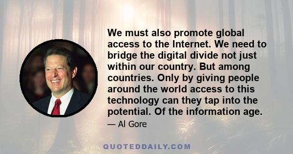 We must also promote global access to the Internet. We need to bridge the digital divide not just within our country. But among countries. Only by giving people around the world access to this technology can they tap