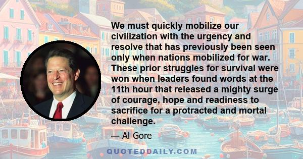 We must quickly mobilize our civilization with the urgency and resolve that has previously been seen only when nations mobilized for war. These prior struggles for survival were won when leaders found words at the 11th