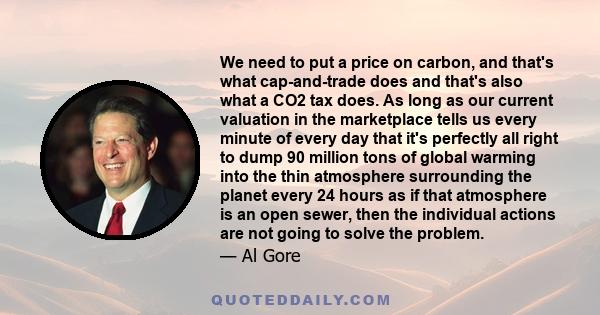 We need to put a price on carbon, and that's what cap-and-trade does and that's also what a CO2 tax does. As long as our current valuation in the marketplace tells us every minute of every day that it's perfectly all