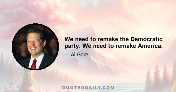 We need to remake the Democratic party. We need to remake America.