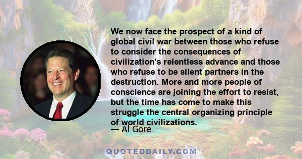 We now face the prospect of a kind of global civil war between those who refuse to consider the consequences of civilization's relentless advance and those who refuse to be silent partners in the destruction. More and