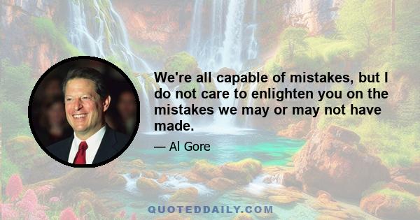 We're all capable of mistakes, but I do not care to enlighten you on the mistakes we may or may not have made.