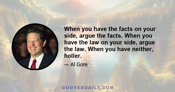 When you have the facts on your side, argue the facts. When you have the law on your side, argue the law. When you have neither, holler.