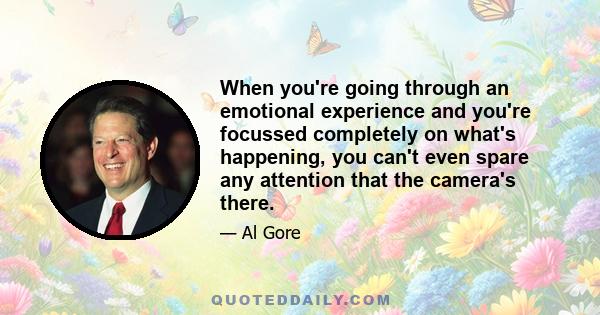 When you're going through an emotional experience and you're focussed completely on what's happening, you can't even spare any attention that the camera's there.