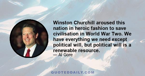 Winston Churchill aroused this nation in heroic fashion to save civilisation in World War Two. We have everything we need except political will, but political will is a renewable resource.