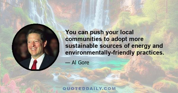 You can push your local communities to adopt more sustainable sources of energy and environmentally-friendly practices.