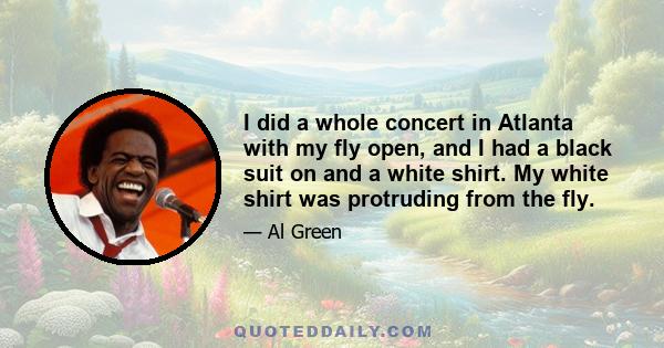 I did a whole concert in Atlanta with my fly open, and I had a black suit on and a white shirt. My white shirt was protruding from the fly.