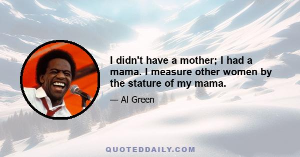 I didn't have a mother; I had a mama. I measure other women by the stature of my mama.