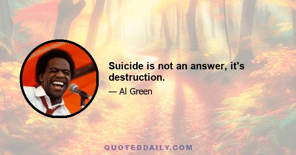 Suicide is not an answer, it's destruction.