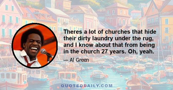 Theres a lot of churches that hide their dirty laundry under the rug, and I know about that from being in the church 27 years. Oh, yeah.