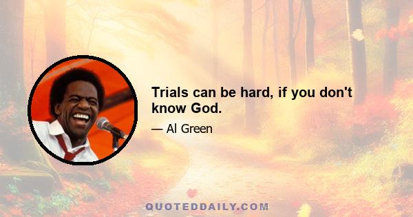 Trials can be hard, if you don't know God.