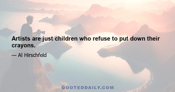 Artists are just children who refuse to put down their crayons.