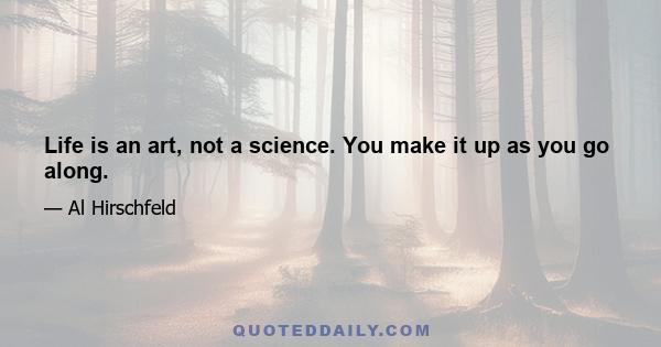 Life is an art, not a science. You make it up as you go along.