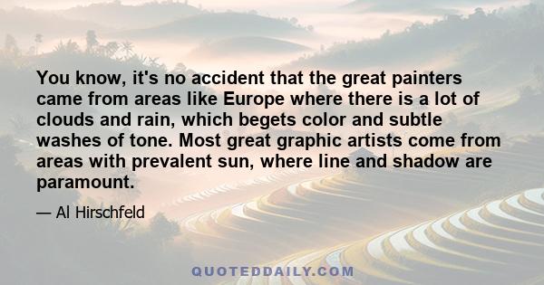 You know, it's no accident that the great painters came from areas like Europe where there is a lot of clouds and rain, which begets color and subtle washes of tone. Most great graphic artists come from areas with