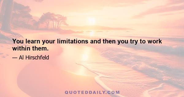 You learn your limitations and then you try to work within them.