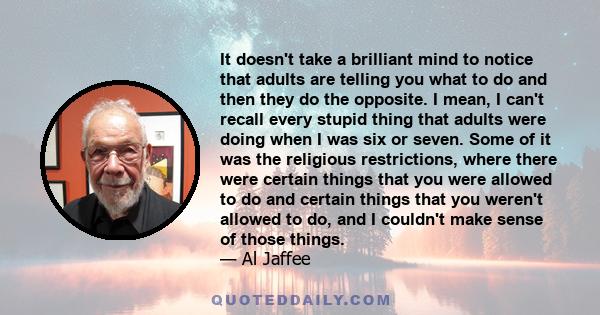 It doesn't take a brilliant mind to notice that adults are telling you what to do and then they do the opposite. I mean, I can't recall every stupid thing that adults were doing when I was six or seven. Some of it was