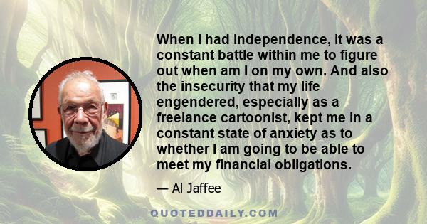 When I had independence, it was a constant battle within me to figure out when am I on my own. And also the insecurity that my life engendered, especially as a freelance cartoonist, kept me in a constant state of