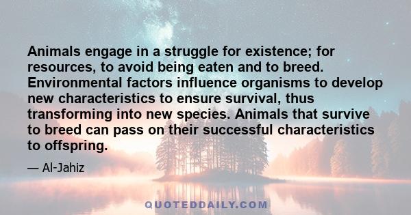 Animals engage in a struggle for existence; for resources, to avoid being eaten and to breed. Environmental factors influence organisms to develop new characteristics to ensure survival, thus transforming into new