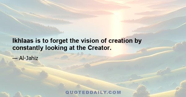 Ikhlaas is to forget the vision of creation by constantly looking at the Creator.