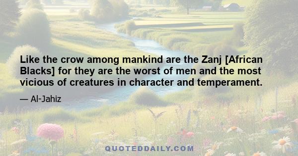 Like the crow among mankind are the Zanj [African Blacks] for they are the worst of men and the most vicious of creatures in character and temperament.