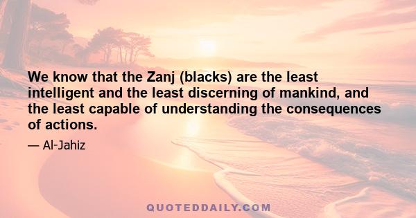 We know that the Zanj (blacks) are the least intelligent and the least discerning of mankind, and the least capable of understanding the consequences of actions.