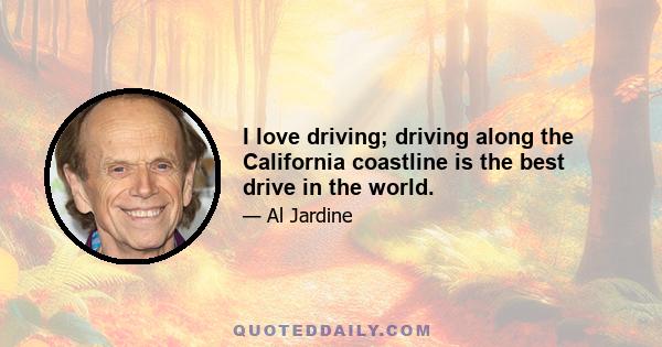 I love driving; driving along the California coastline is the best drive in the world.