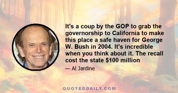 It's a coup by the GOP to grab the governorship to California to make this place a safe haven for George W. Bush in 2004. It's incredible when you think about it. The recall cost the state $100 million