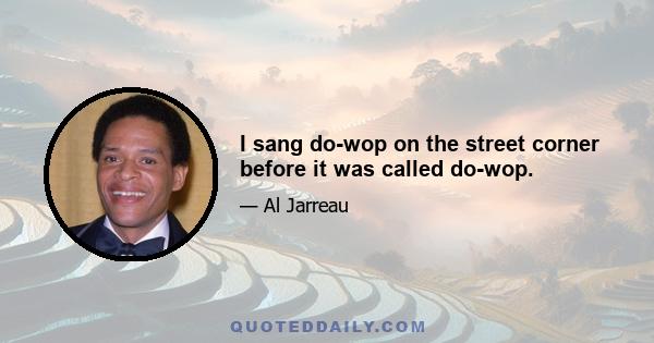 I sang do-wop on the street corner before it was called do-wop.