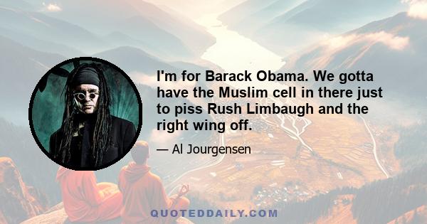 I'm for Barack Obama. We gotta have the Muslim cell in there just to piss Rush Limbaugh and the right wing off.