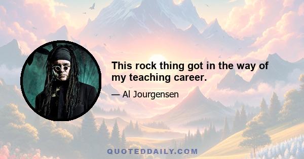 This rock thing got in the way of my teaching career.