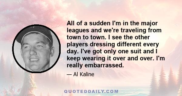 All of a sudden I'm in the major leagues and we're traveling from town to town. I see the other players dressing different every day. I've got only one suit and I keep wearing it over and over. I'm really embarrassed.