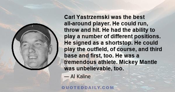 Carl Yastrzemski was the best all-around player. He could run, throw and hit. He had the ability to play a number of different positions. He signed as a shortstop. He could play the outfield, of course, and third base