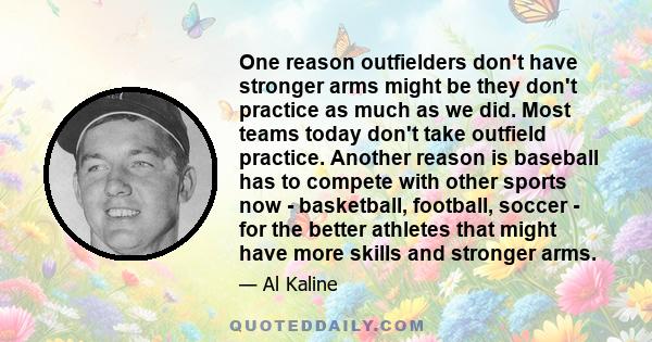 One reason outfielders don't have stronger arms might be they don't practice as much as we did. Most teams today don't take outfield practice. Another reason is baseball has to compete with other sports now -