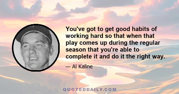 You've got to get good habits of working hard so that when that play comes up during the regular season that you're able to complete it and do it the right way.