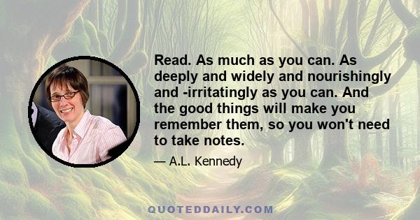 Read. As much as you can. As deeply and widely and nourishingly and ­irritatingly as you can. And the good things will make you remember them, so you won't need to take notes.