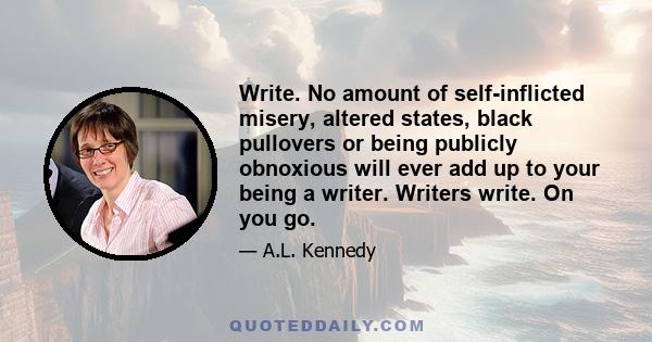 Write. No amount of self-inflicted misery, altered states, black pullovers or being publicly obnoxious will ever add up to your being a writer. Writers write. On you go.