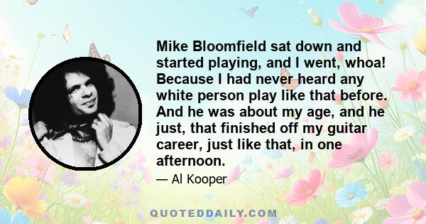 Mike Bloomfield sat down and started playing, and I went, whoa! Because I had never heard any white person play like that before. And he was about my age, and he just, that finished off my guitar career, just like that, 