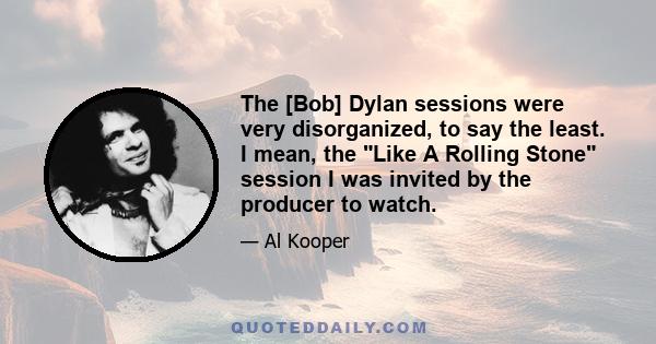 The [Bob] Dylan sessions were very disorganized, to say the least. I mean, the Like A Rolling Stone session I was invited by the producer to watch.