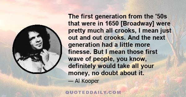 The first generation from the '50s that were in 1650 [Broadway] were pretty much all crooks, I mean just out and out crooks. And the next generation had a little more finesse. But I mean those first wave of people, you