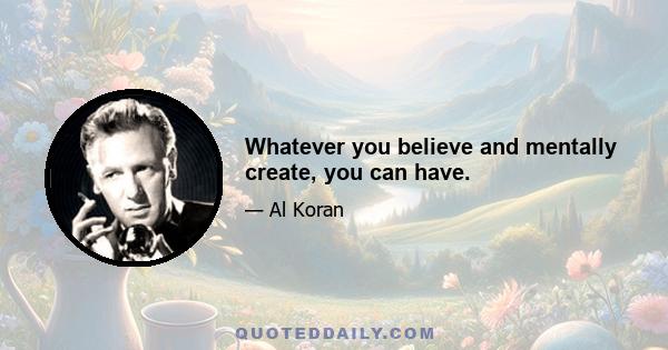 Whatever you believe and mentally create, you can have.