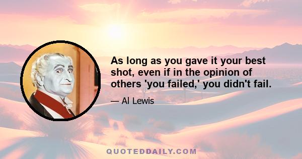 As long as you gave it your best shot, even if in the opinion of others 'you failed,' you didn't fail.