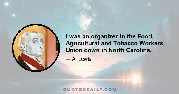 I was an organizer in the Food, Agricultural and Tobacco Workers Union down in North Carolina.