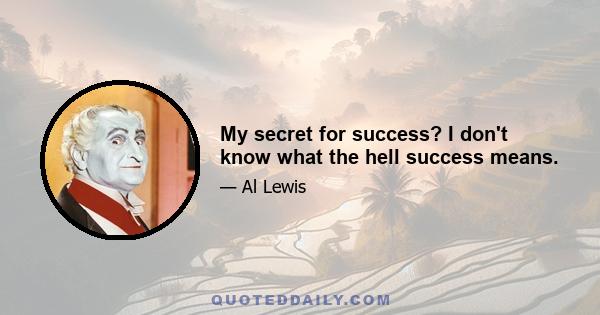 My secret for success? I don't know what the hell success means.