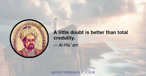 A little doubt is better than total credulity.