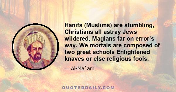 Hanifs (Muslims) are stumbling, Christians all astray Jews wildered, Magians far on error’s way. We mortals are composed of two great schools Enlightened knaves or else religious fools.