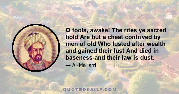 O fools, awake! The rites ye sacred hold Are but a cheat contrived by men of old Who lusted after wealth and gained their lust And died in baseness-and their law is dust.